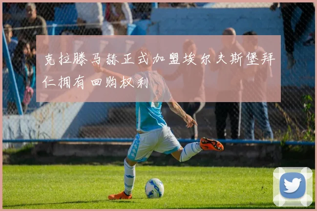 克拉滕马赫正式加盟埃尔夫斯堡拜仁拥有回购权利