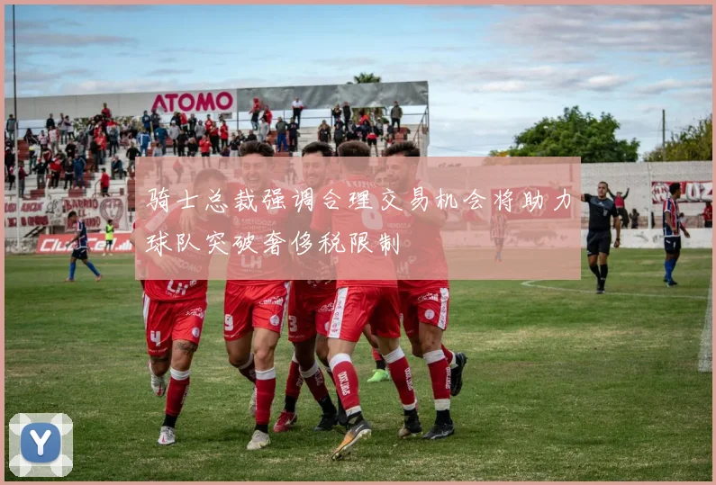 骑士总裁强调合理交易机会将助力球队突破奢侈税限制