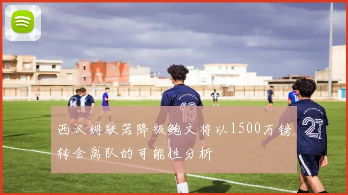 西汉姆联若降级鲍文将以1500万镑转会离队的可能性分析