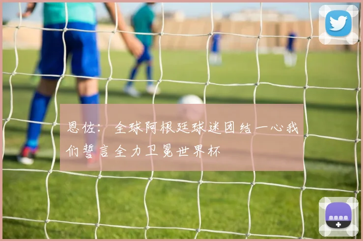 恩佐：全球阿根廷球迷团结一心我们誓言全力卫冕世界杯