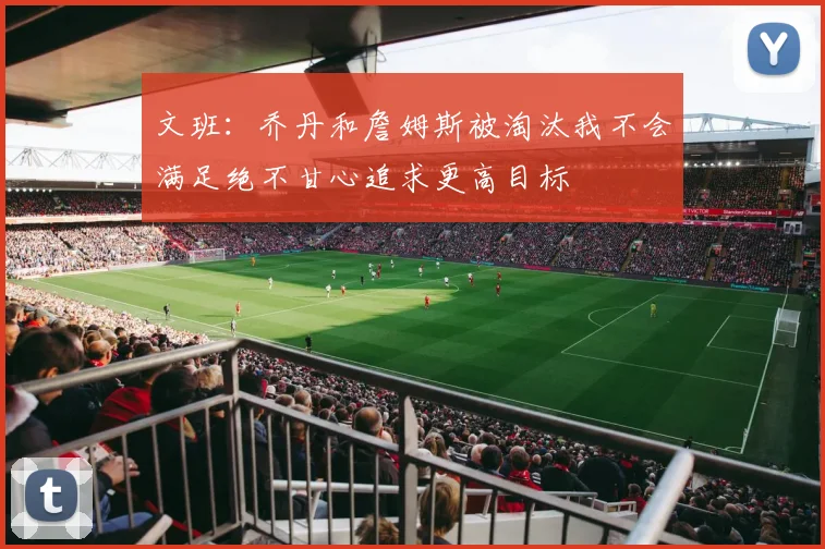 文班：乔丹和詹姆斯被淘汰我不会满足绝不甘心追求更高目标