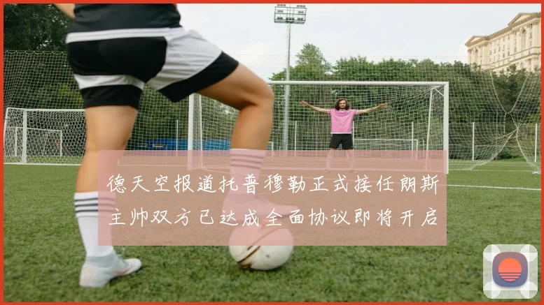 德天空报道托普穆勒正式接任朗斯主帅双方已达成全面协议即将开启新篇章