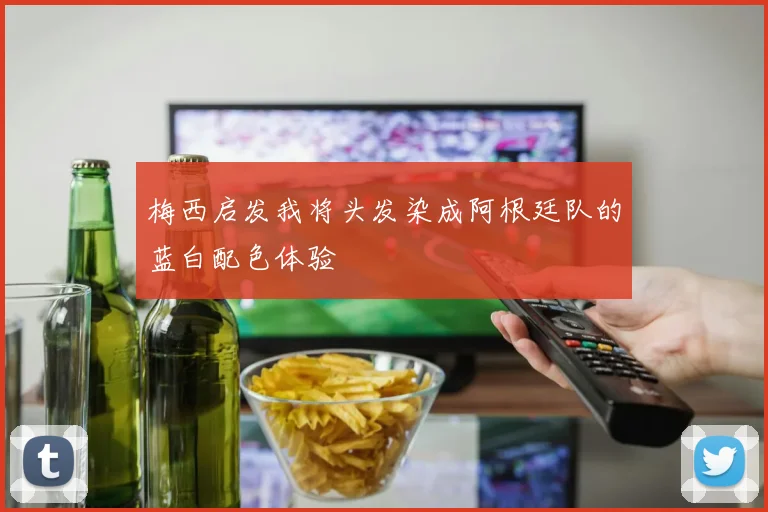 梅西启发我将头发染成阿根廷队的蓝白配色体验