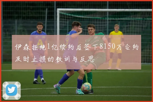 伊森拒绝1亿续约后签下8150万合约及时止损的教训与反思