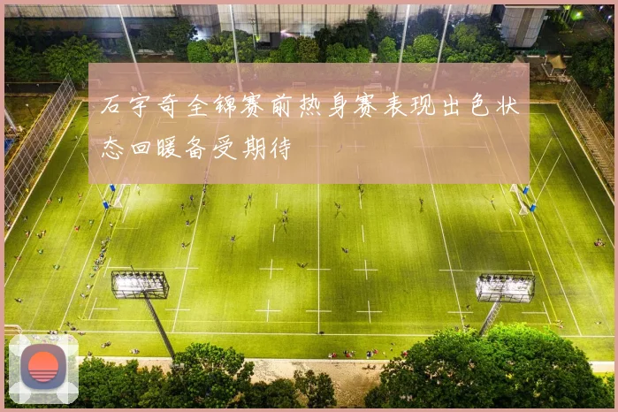 石宇奇全锦赛前热身赛表现出色状态回暖备受期待