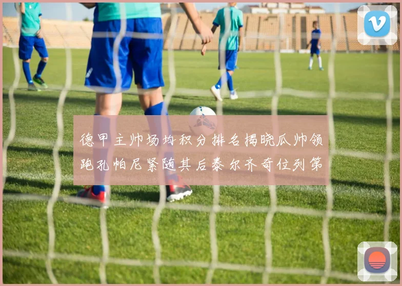 德甲主帅场均积分排名揭晓瓜帅领跑孔帕尼紧随其后泰尔齐奇位列第六