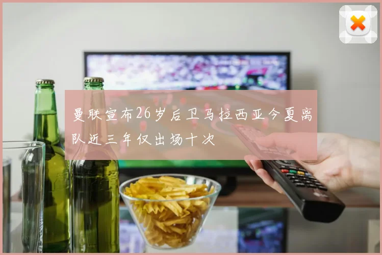 曼联宣布26岁后卫马拉西亚今夏离队近三年仅出场十次