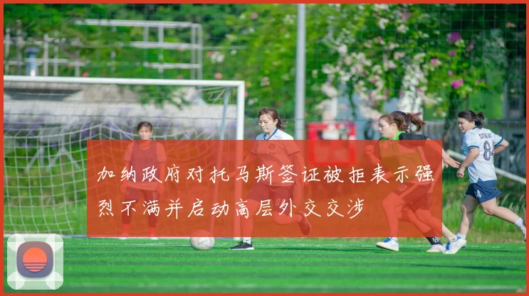 加纳政府对托马斯签证被拒表示强烈不满并启动高层外交交涉