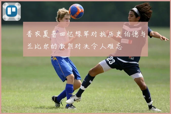 香农夏普回忆绿军对抗历史伯德与兰比尔的激烈对决令人难忘
