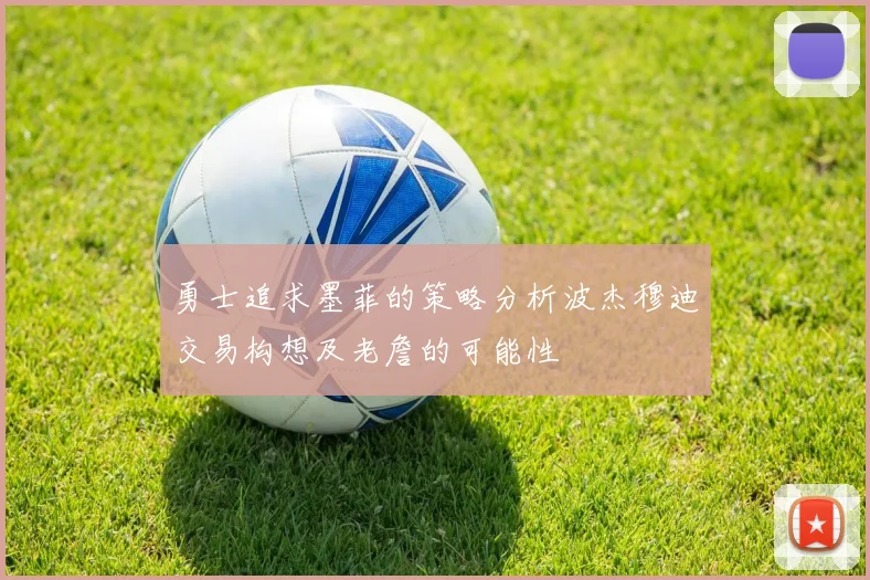 勇士追求墨菲的策略分析波杰穆迪交易构想及老詹的可能性