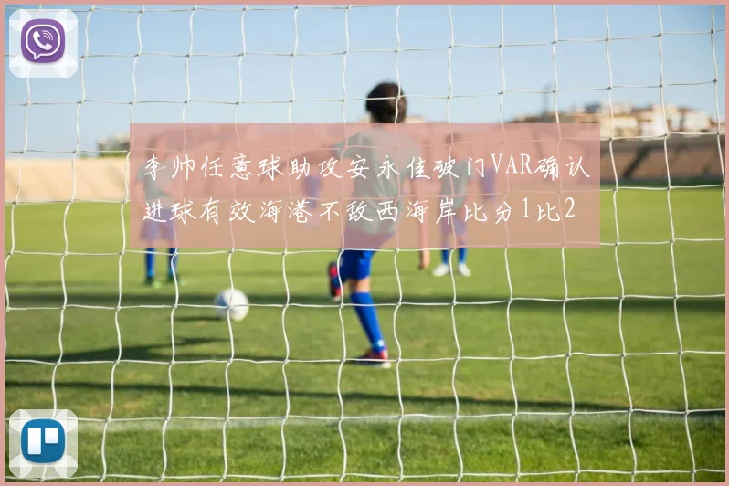 李帅任意球助攻安永佳破门VAR确认进球有效海港不敌西海岸比分1比2
