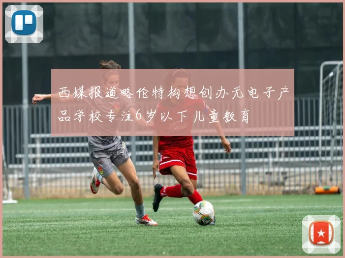西媒报道略伦特构想创办无电子产品学校专注6岁以下儿童教育