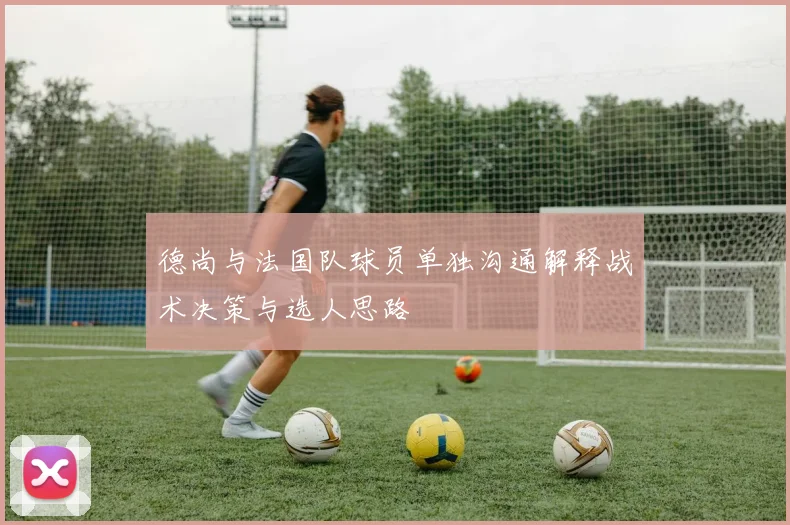 德尚与法国队球员单独沟通解释战术决策与选人思路