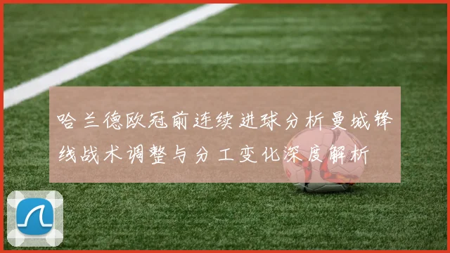 哈兰德欧冠前连续进球分析曼城锋线战术调整与分工变化深度解析