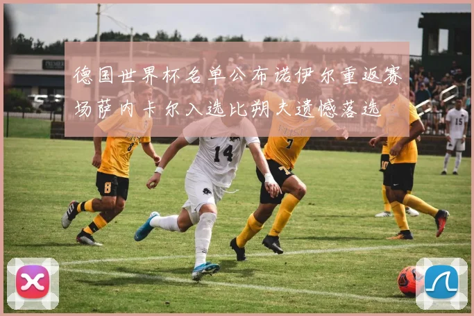 德国世界杯名单公布诺伊尔重返赛场萨内卡尔入选比朔夫遗憾落选