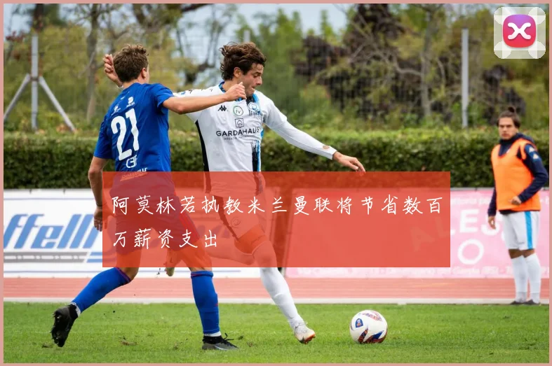 阿莫林若执教米兰曼联将节省数百万薪资支出