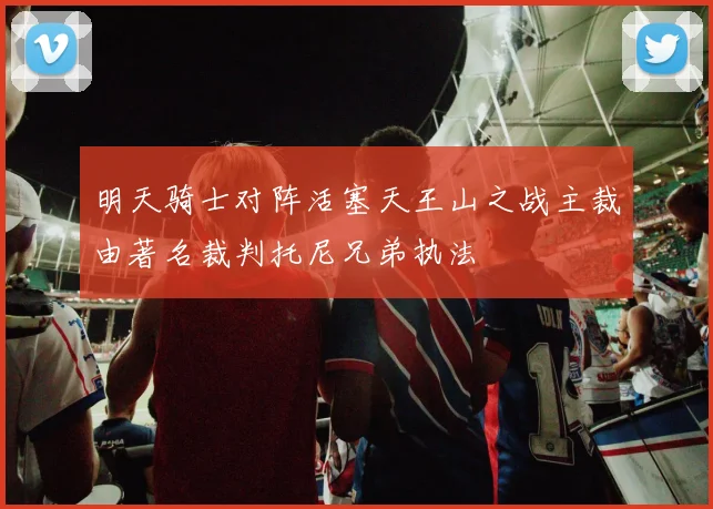 明天骑士对阵活塞天王山之战主裁由著名裁判托尼兄弟执法