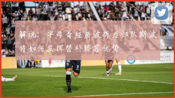 解说：字母哥经历波折后归队斯波将如何发挥替补阵容优势