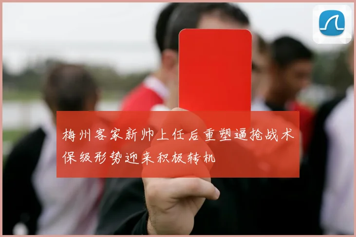 梅州客家新帅上任后重塑逼抢战术保级形势迎来积极转机