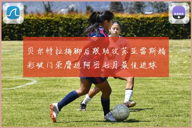 贝尔特拉梅脚后跟助攻苏亚雷斯精彩破门荣膺迈阿密七月最佳进球