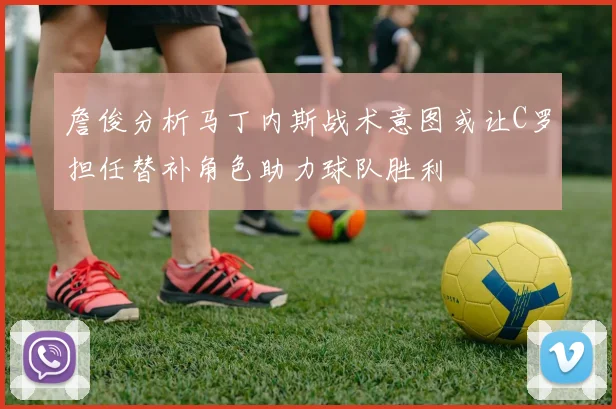 詹俊分析马丁内斯战术意图或让C罗担任替补角色助力球队胜利