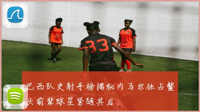 巴西队史射手榜揭秘内马尔独占鳌头前辈球星紧随其后